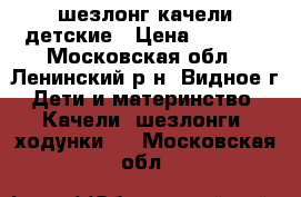 шезлонг качели детские › Цена ­ 2 100 - Московская обл., Ленинский р-н, Видное г. Дети и материнство » Качели, шезлонги, ходунки   . Московская обл.